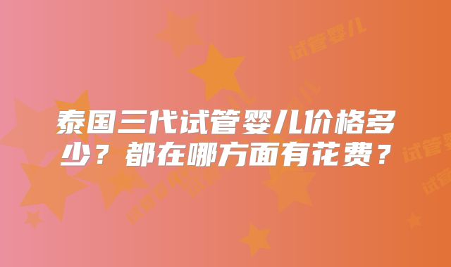 泰国三代试管婴儿价格多少？都在哪方面有花费？