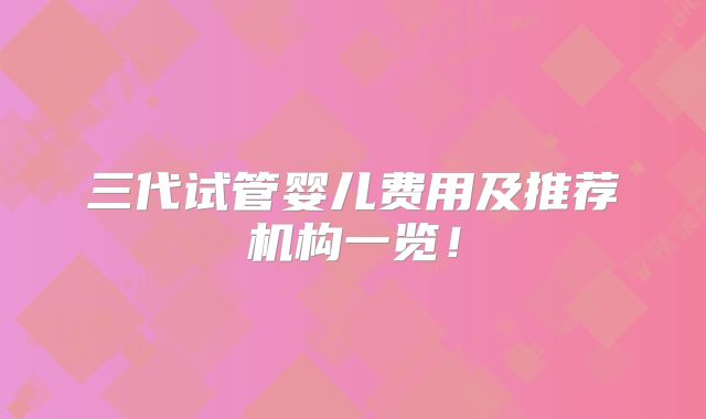 三代试管婴儿费用及推荐机构一览！