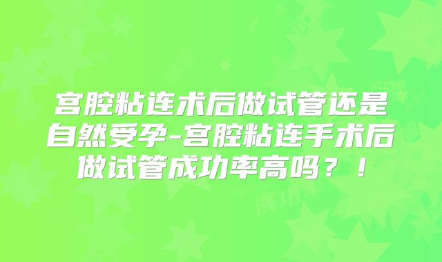 宫腔粘连术后做试管还是自然受孕-宫腔粘连手术后做试管成功率高吗？！