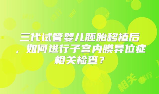 三代试管婴儿胚胎移植后，如何进行子宫内膜异位症相关检查？