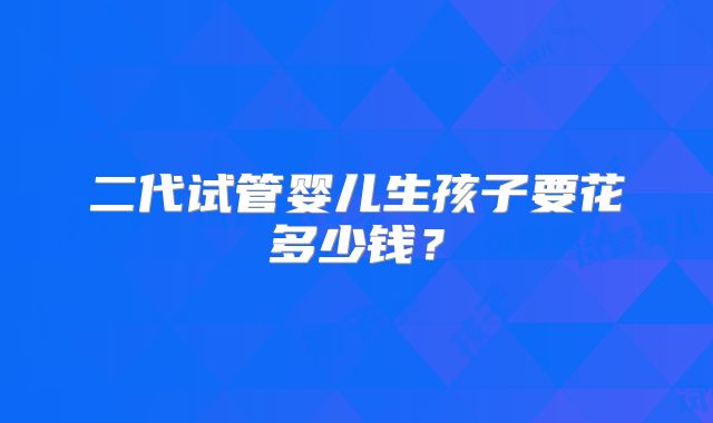 二代试管婴儿生孩子要花多少钱？