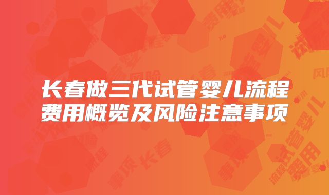 长春做三代试管婴儿流程费用概览及风险注意事项