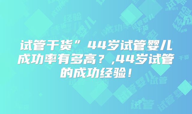 试管干货”44岁试管婴儿成功率有多高？,44岁试管的成功经验！