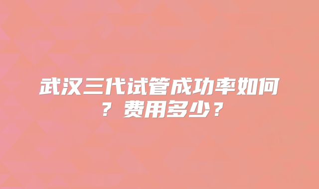 武汉三代试管成功率如何？费用多少？