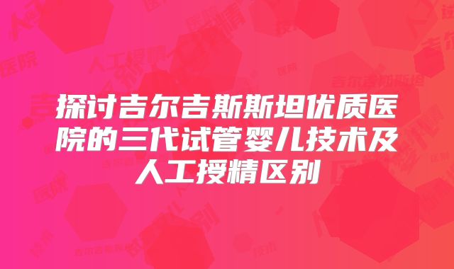探讨吉尔吉斯斯坦优质医院的三代试管婴儿技术及人工授精区别