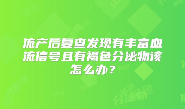 流产后复查发现有丰富血流信号且有褐色分泌物该怎么办？