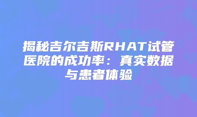 揭秘吉尔吉斯RHAT试管医院的成功率：真实数据与患者体验