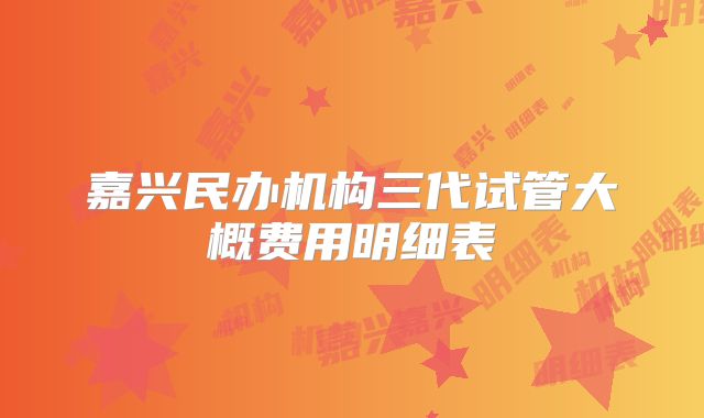 嘉兴民办机构三代试管大概费用明细表