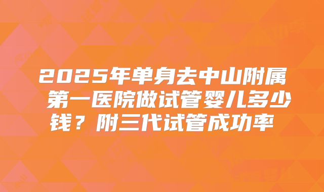 2025年单身去中山附属 第一医院做试管婴儿多少钱?附三代试管成功率