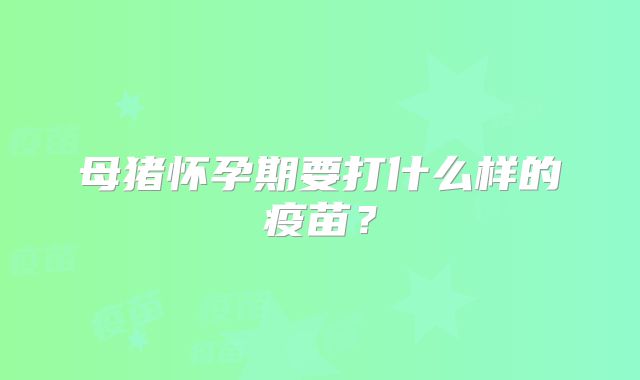 母猪怀孕期要打什么样的疫苗?