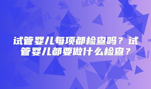 试管婴儿每项都检查吗?试管婴儿都要做什么检查?