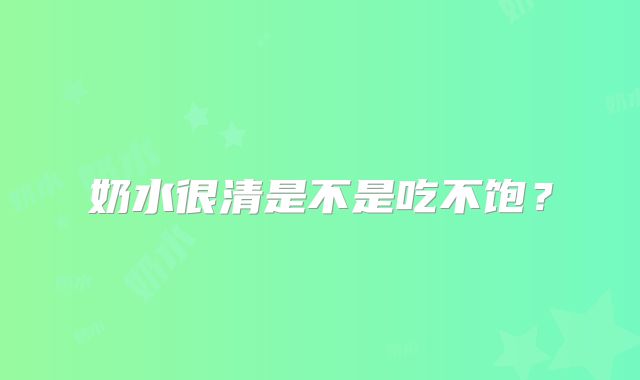 奶水很清是不是吃不饱？