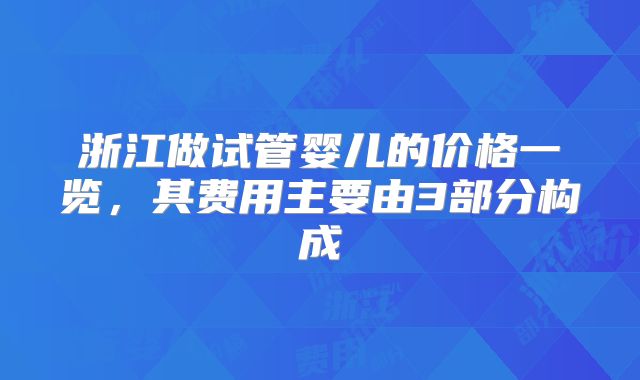 浙江做试管婴儿的价格一览，其费用主要由3部分构成
