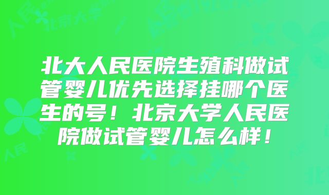 北大人民医院生殖科做试管婴儿优先选择挂哪个医生的号！北京大学人民医院做试管婴儿怎么样！
