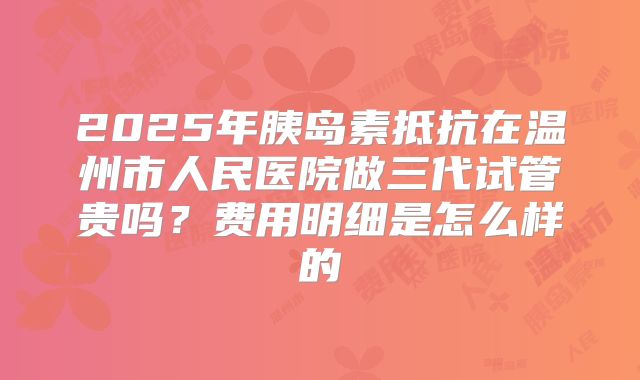 2025年胰岛素抵抗在温州市人民医院做三代试管贵吗？费用明细是怎么样的