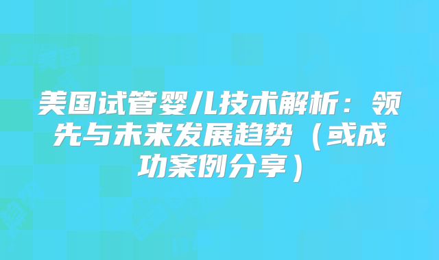 美国试管婴儿技术解析：领先与未来发展趋势（或成功案例分享）