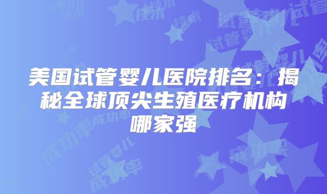 美国试管婴儿医院排名:揭秘全球顶尖生殖医疗机构哪家强