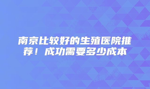 南京比较好的生殖医院推荐!成功需要多少成本