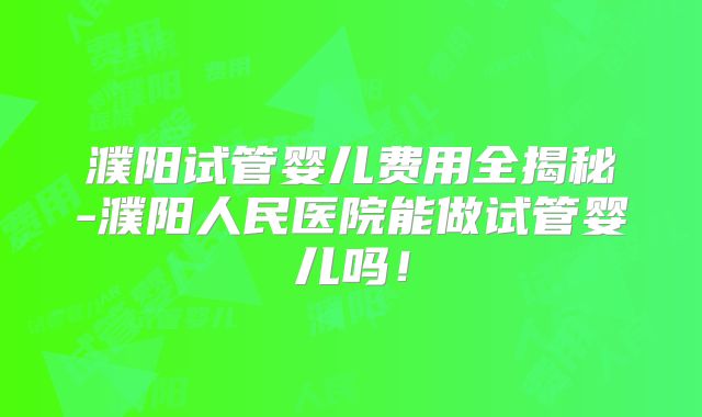 濮阳试管婴儿费用全揭秘-濮阳人民医院能做试管婴儿吗！