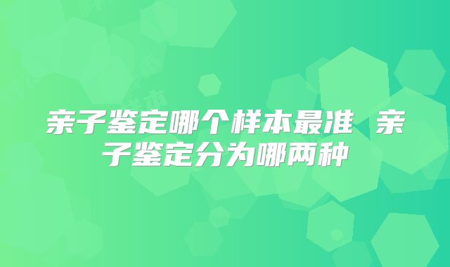 亲子鉴定哪个样本最准 亲子鉴定分为哪两种