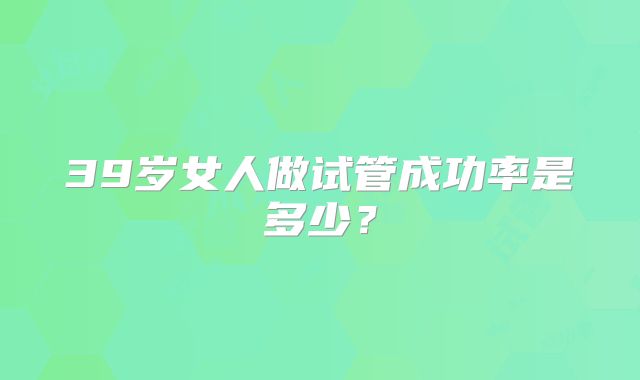 39岁女人做试管成功率是多少？
