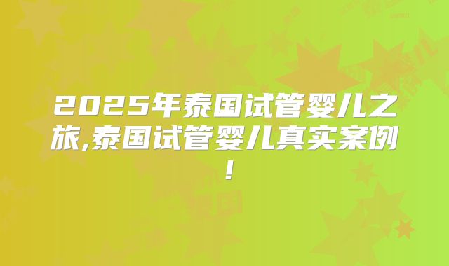 2025年泰国试管婴儿之旅,泰国试管婴儿真实案例！