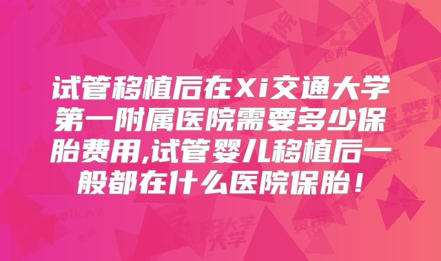 试管移植后在Xi交通大学第一附属医院需要多少保胎费用,试管婴儿移植后一般都在什么医院保胎！