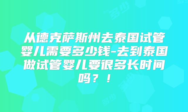 从德克萨斯州去泰国试管婴儿需要多少钱-去到泰国做试管婴儿要很多长时间吗？！