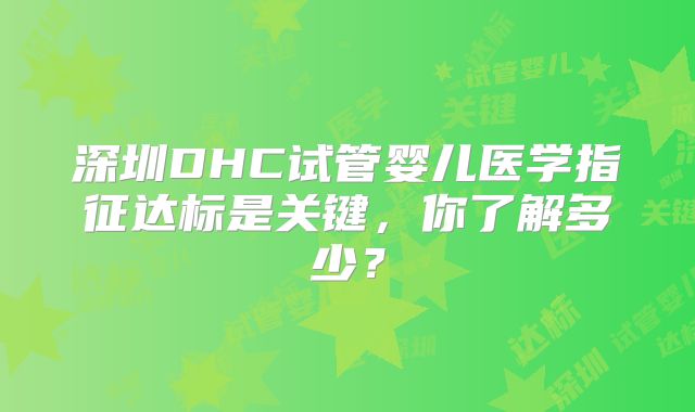 深圳DHC试管婴儿医学指征达标是关键，你了解多少？