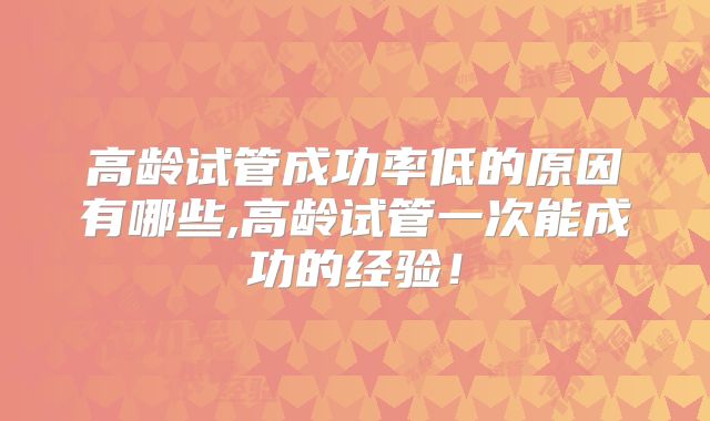 高龄试管成功率低的原因有哪些,高龄试管一次能成功的经验！