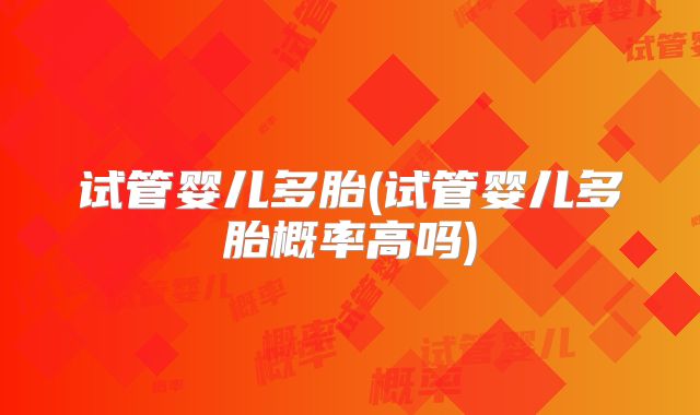 试管婴儿多胎(试管婴儿多胎概率高吗)