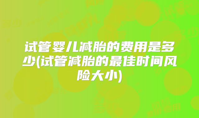 试管婴儿减胎的费用是多少(试管减胎的最佳时间风险大小)