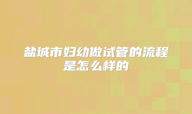 盐城市妇幼做试管的流程是怎么样的