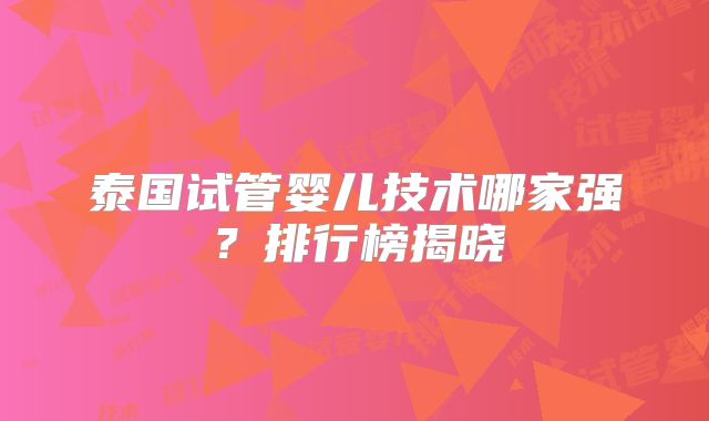 泰国试管婴儿技术哪家强？排行榜揭晓