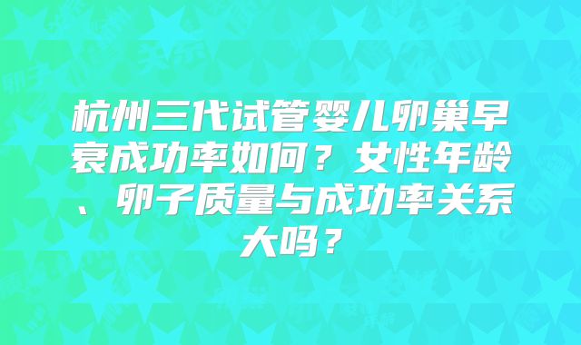 杭州三代试管婴儿卵巢早衰成功率如何？女性年龄、卵子质量与成功率关系大吗？