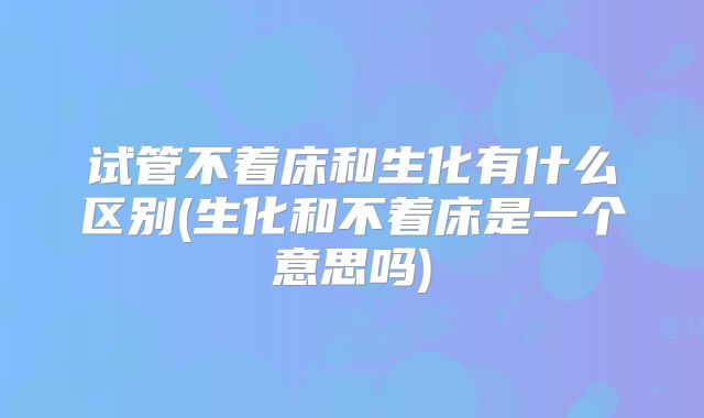 试管不着床和生化有什么区别(生化和不着床是一个意思吗)