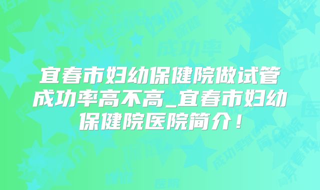 宜春市妇幼保健院做试管成功率高不高_宜春市妇幼保健院医院简介！