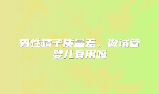男性精子质量差，做试管婴儿有用吗