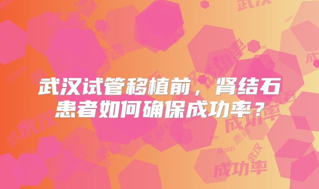 武汉试管移植前，肾结石患者如何确保成功率？