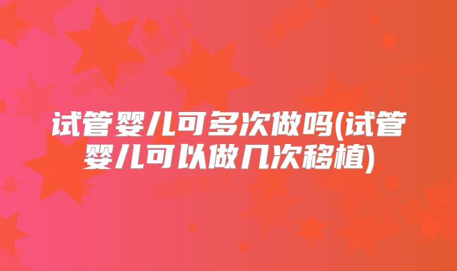 试管婴儿可多次做吗(试管婴儿可以做几次移植)