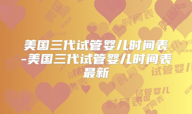 美国三代试管婴儿时间表-美国三代试管婴儿时间表最新