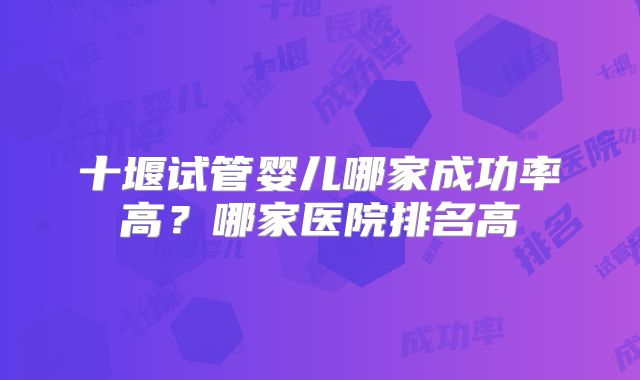 十堰试管婴儿哪家成功率高？哪家医院排名高