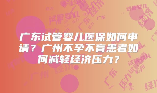 广东试管婴儿医保如何申请？广州不孕不育患者如何减轻经济压力？