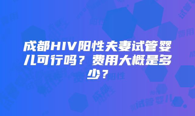 成都HIV阳性夫妻试管婴儿可行吗?费用大概是多少?