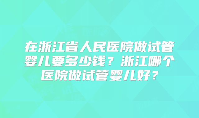 在浙江省人民医院做试管婴儿要多少钱？浙江哪个医院做试管婴儿好？