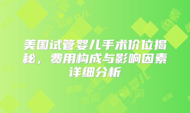 美国试管婴儿手术价位揭秘，费用构成与影响因素详细分析