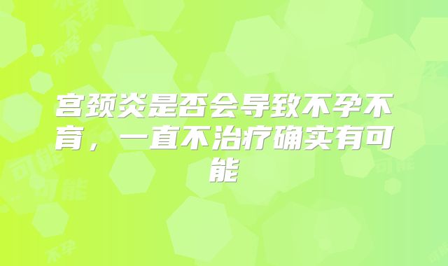 宫颈炎是否会导致不孕不育,一直不治疗确实有可能