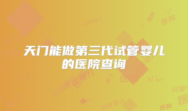 天门能做第三代试管婴儿的医院查询