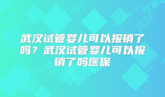 武汉试管婴儿可以报销了吗？武汉试管婴儿可以报销了吗医保