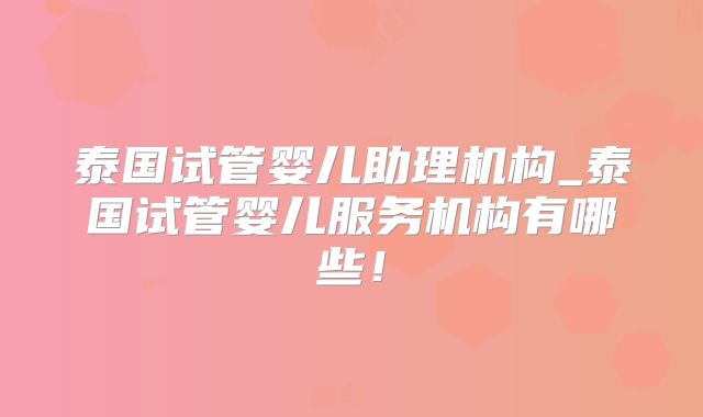 泰国试管婴儿助理机构_泰国试管婴儿服务机构有哪些！